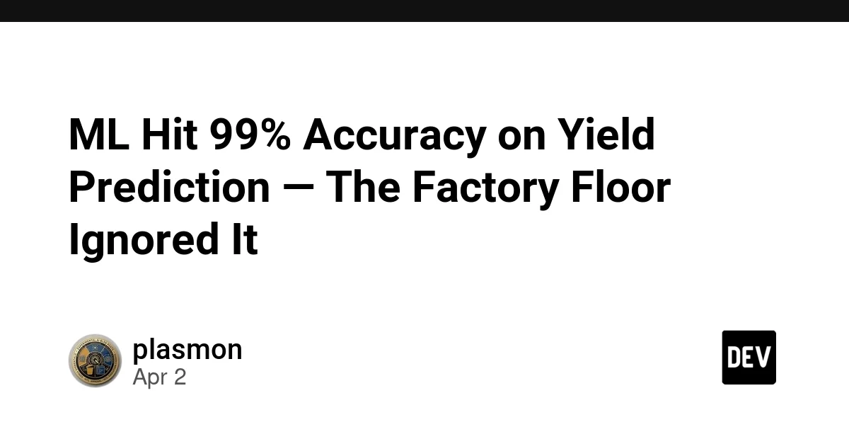 ML Hit 99% Accuracy on Yield Prediction — The Factory Floor Ignored It